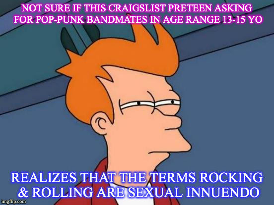 Futurama Fry Meme | NOT SURE IF THIS CRAIGSLIST PRETEEN ASKING FOR POP-PUNK BANDMATES IN AGE RANGE 13-15 YO; REALIZES THAT THE TERMS ROCKING & ROLLING ARE SEXUAL INNUENDO | image tagged in memes,futurama fry | made w/ Imgflip meme maker