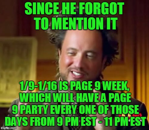 Ancient Aliens Meme | SINCE HE FORGOT TO MENTION IT 1/9-1/16 IS PAGE 9 WEEK, WHICH WILL HAVE A PAGE 9 PARTY EVERY ONE OF THOSE DAYS FROM 9 PM EST - 11 PM EST | image tagged in memes,ancient aliens | made w/ Imgflip meme maker