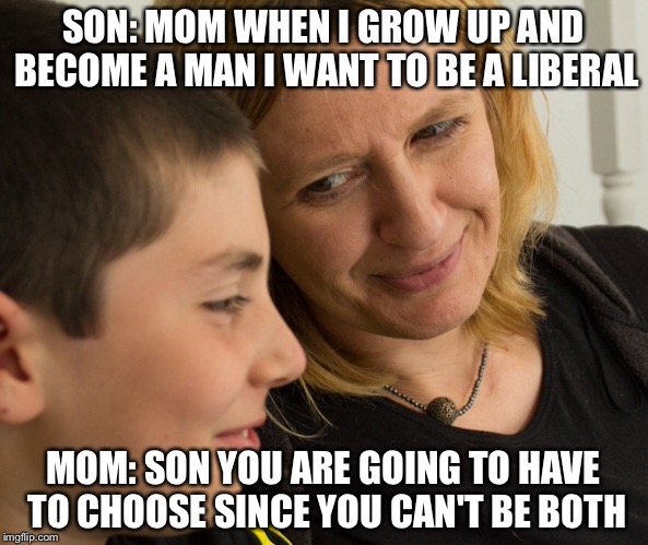 Reality | SON: MOM WHEN I GROW UP AND BECOME A MAN I WANT TO BE A LIBERAL; MOM: SON YOU ARE GOING TO HAVE TO CHOOSE SINCE YOU CAN'T BE BOTH | image tagged in reality | made w/ Imgflip meme maker