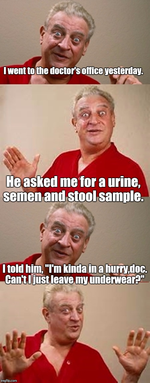 It's kinda old and I'm surprised I haven't seen it here yet.  | I went to the doctor's office yesterday. He asked me for a urine, semen and stool sample. I told him, "I'm kinda in a hurry,doc. Can't I just leave my underwear?" | image tagged in bad pun rodney dangerfield | made w/ Imgflip meme maker