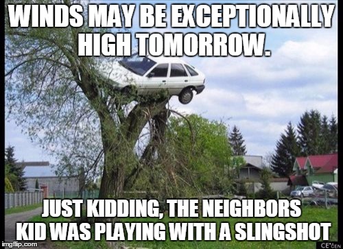 Secure Parking Meme | WINDS MAY BE EXCEPTIONALLY HIGH TOMORROW. JUST KIDDING, THE NEIGHBORS KID WAS PLAYING WITH A SLINGSHOT | image tagged in memes,secure parking | made w/ Imgflip meme maker