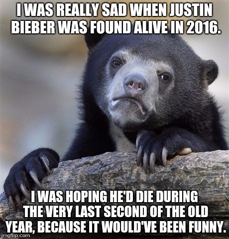 Justin Bieber? Alive?! NOOOO!!! | I WAS REALLY SAD WHEN JUSTIN BIEBER WAS FOUND ALIVE IN 2016. I WAS HOPING HE'D DIE DURING THE VERY LAST SECOND OF THE OLD YEAR, BECAUSE IT WOULD'VE BEEN FUNNY. | image tagged in memes,confession bear,funny | made w/ Imgflip meme maker