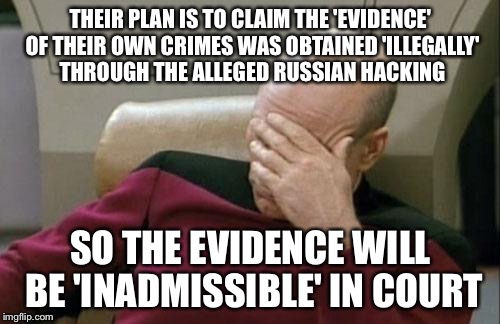 Captain Picard Facepalm Meme | THEIR PLAN IS TO CLAIM THE 'EVIDENCE' OF THEIR OWN CRIMES WAS OBTAINED 'ILLEGALLY' THROUGH THE ALLEGED RUSSIAN HACKING SO THE EVIDENCE WILL  | image tagged in memes,captain picard facepalm | made w/ Imgflip meme maker