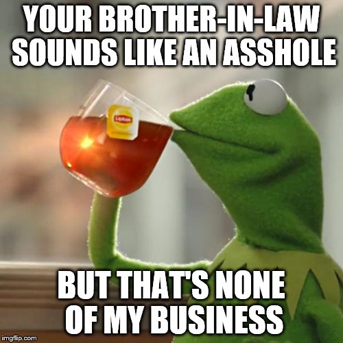 But That's None Of My Business Meme | YOUR BROTHER-IN-LAW SOUNDS LIKE AN ASSHOLE BUT THAT'S NONE OF MY BUSINESS | image tagged in memes,but thats none of my business,kermit the frog | made w/ Imgflip meme maker