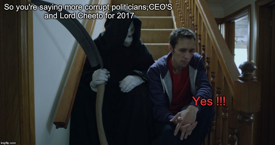 grim reaper 2017 | So you're saying more corrupt politicians,CEO'S and Lord Cheeto for 2017; Yes !!! | image tagged in payback | made w/ Imgflip meme maker