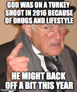 Back In My Day Meme | GOD WAS ON A TURKEY SHOOT IN 2016 BECAUSE OF DRUGS AND LIFESTYLE; HE MIGHT BACK OFF A BIT THIS YEAR | image tagged in memes,back in my day | made w/ Imgflip meme maker