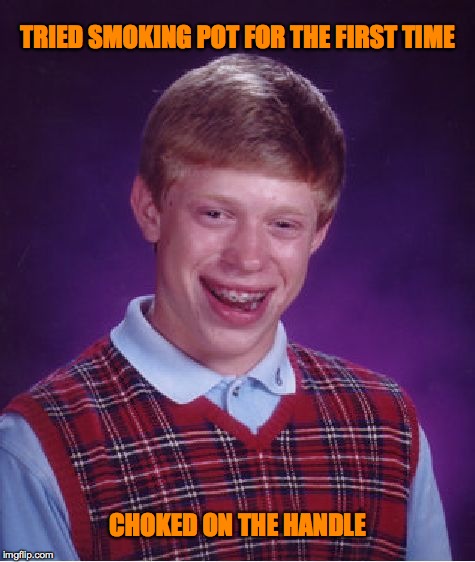 Bad Luck Brian | TRIED SMOKING POT FOR THE FIRST TIME; CHOKED ON THE HANDLE | image tagged in memes,bad luck brian | made w/ Imgflip meme maker