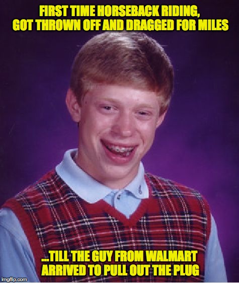 Bad Luck Brian Meme | FIRST TIME HORSEBACK RIDING, GOT THROWN OFF AND DRAGGED FOR MILES; ...TILL THE GUY FROM WALMART ARRIVED TO PULL OUT THE PLUG | image tagged in memes,bad luck brian | made w/ Imgflip meme maker