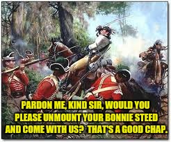 PARDON ME, KIND SIR, WOULD YOU PLEASE UNMOUNT YOUR BONNIE STEED AND COME WITH US?  THAT'S A GOOD CHAP. | made w/ Imgflip meme maker