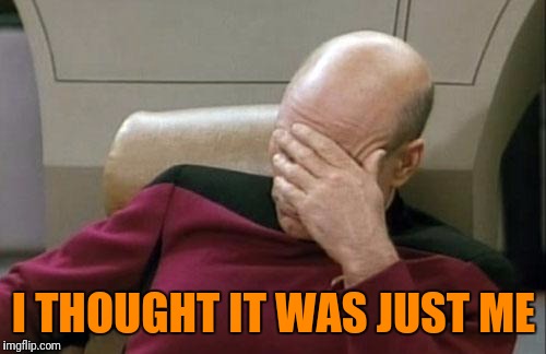 Captain Picard Facepalm Meme | I THOUGHT IT WAS JUST ME | image tagged in memes,captain picard facepalm | made w/ Imgflip meme maker