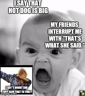 Angry Baby Meme | I SAY THAT HOT DOG IS BIG; MY FRIENDS INTERRUPT ME WITH "THAT'S WHAT SHE SAID."; I SAY "I DOUBT SHE EVER SAID THAT TO YOU." | image tagged in memes,angry baby | made w/ Imgflip meme maker