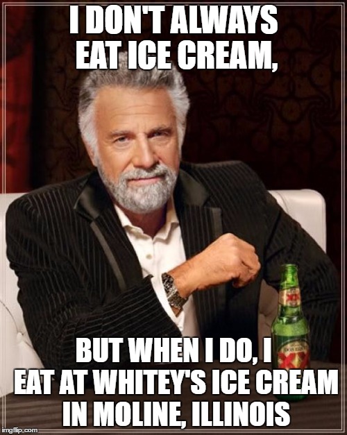 The Most Interesting Man In The World Meme | I DON'T ALWAYS EAT ICE CREAM, BUT WHEN I DO, I EAT AT WHITEY'S ICE CREAM IN MOLINE, ILLINOIS | image tagged in memes,the most interesting man in the world | made w/ Imgflip meme maker
