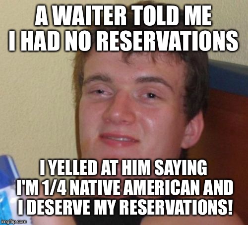 The trail of beers | A WAITER TOLD ME I HAD NO RESERVATIONS; I YELLED AT HIM SAYING I'M 1/4 NATIVE AMERICAN AND I DESERVE MY RESERVATIONS! | image tagged in 10 guy,native american,waiter | made w/ Imgflip meme maker