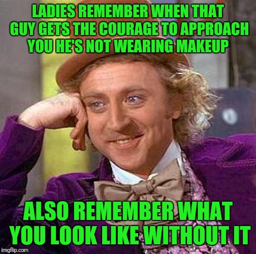 Creepy Condescending Wonka | LADIES REMEMBER WHEN THAT GUY GETS THE COURAGE TO APPROACH YOU HE'S NOT WEARING MAKEUP; ALSO REMEMBER WHAT YOU LOOK LIKE WITHOUT IT | image tagged in memes,creepy condescending wonka | made w/ Imgflip meme maker
