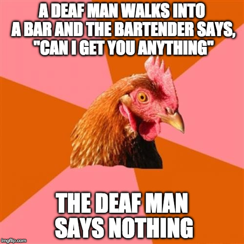 Anti Joke Chicken | A DEAF MAN WALKS INTO A BAR AND THE BARTENDER SAYS, "CAN I GET YOU ANYTHING"; THE DEAF MAN SAYS NOTHING | image tagged in memes,anti joke chicken | made w/ Imgflip meme maker