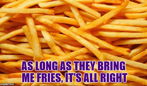 AS LONG AS THEY BRING ME FRIES, IT'S ALL RIGHT | made w/ Imgflip meme maker