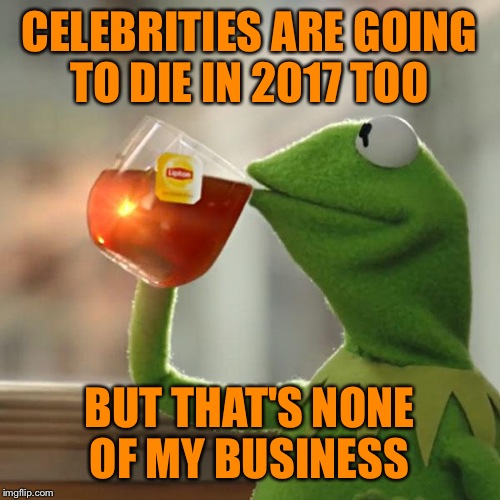 But That's None Of My Business | CELEBRITIES ARE GOING TO DIE IN 2017 TOO; BUT THAT'S NONE OF MY BUSINESS | image tagged in memes,but thats none of my business,kermit the frog | made w/ Imgflip meme maker