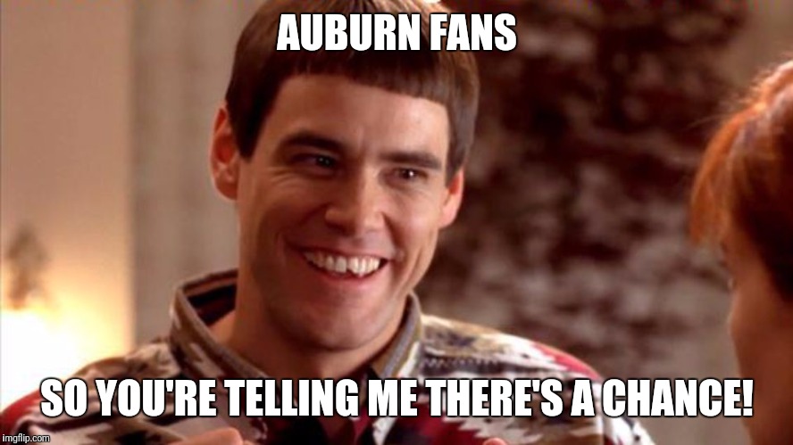 Dumb and Dumber | AUBURN FANS; SO YOU'RE TELLING ME THERE'S A CHANCE! | image tagged in dumb and dumber | made w/ Imgflip meme maker
