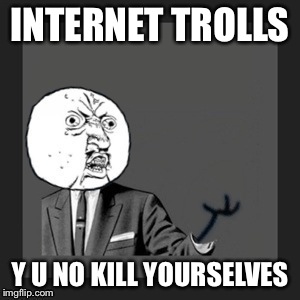 Y u no kill yourself | INTERNET TROLLS Y U NO KILL YOURSELVES | image tagged in y u no kill yourself | made w/ Imgflip meme maker