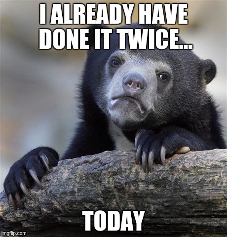 Confession Bear Meme | I ALREADY HAVE DONE IT TWICE... TODAY | image tagged in memes,confession bear | made w/ Imgflip meme maker
