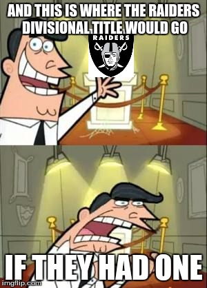 This Is Where I'd Put My Trophy If I Had One | AND THIS IS WHERE THE RAIDERS DIVISIONAL TITLE WOULD GO; IF THEY HAD ONE | image tagged in memes,this is where i'd put my trophy if i had one | made w/ Imgflip meme maker