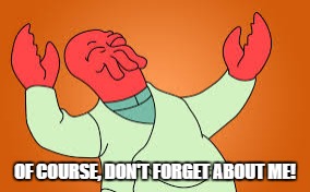Happy Zoidberg | OF COURSE, DON'T FORGET ABOUT ME! | image tagged in happy zoidberg | made w/ Imgflip meme maker