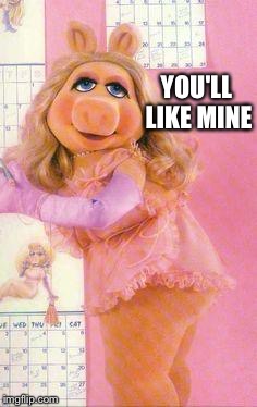 Miss Piggy | YOU'LL LIKE MINE | image tagged in miss piggy | made w/ Imgflip meme maker