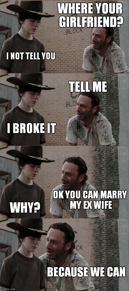Rick and Carl Long Meme | WHERE YOUR GIRLFRIEND? I NOT TELL YOU; TELL ME; I BROKE IT; OK YOU CAN MARRY MY EX WIFE; WHY? BECAUSE WE CAN | image tagged in memes,rick and carl long | made w/ Imgflip meme maker