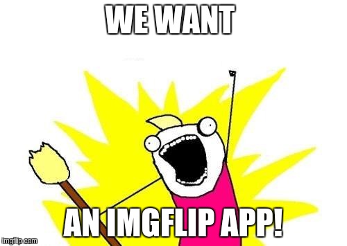 X All The Y Meme | WE WANT AN IMGFLIP APP! | image tagged in memes,x all the y | made w/ Imgflip meme maker