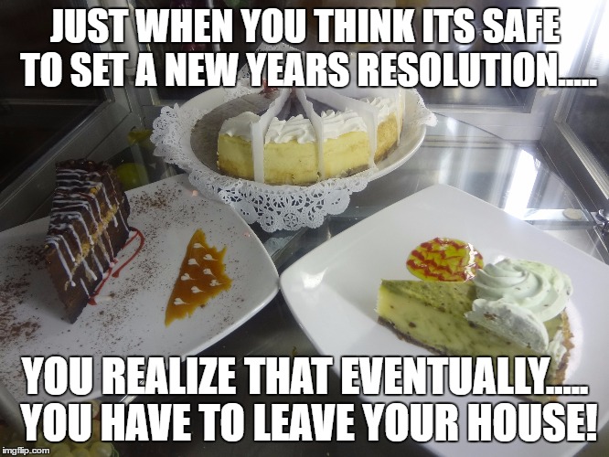 Resolutions | JUST WHEN YOU THINK ITS SAFE TO SET A NEW YEARS RESOLUTION..... YOU REALIZE THAT EVENTUALLY..... YOU HAVE TO LEAVE YOUR HOUSE! | image tagged in dieting,happy new years,new years resolutions | made w/ Imgflip meme maker