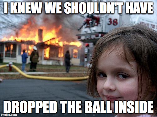 Disaster Girl | I KNEW WE SHOULDN'T HAVE; DROPPED THE BALL INSIDE | image tagged in memes,disaster girl | made w/ Imgflip meme maker