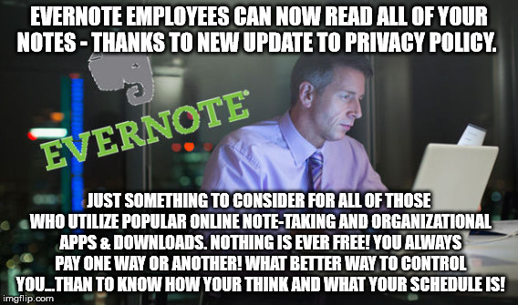 EVERNOTE EMPLOYEES CAN NOW READ ALL OF YOUR NOTES - THANKS TO NEW UPDATE TO PRIVACY POLICY. JUST SOMETHING TO CONSIDER FOR ALL OF THOSE WHO UTILIZE POPULAR ONLINE NOTE-TAKING AND ORGANIZATIONAL APPS & DOWNLOADS. NOTHING IS EVER FREE! YOU ALWAYS PAY ONE WAY OR ANOTHER! WHAT BETTER WAY TO CONTROL YOU...THAN TO KNOW HOW YOUR THINK AND WHAT YOUR SCHEDULE IS! | made w/ Imgflip meme maker