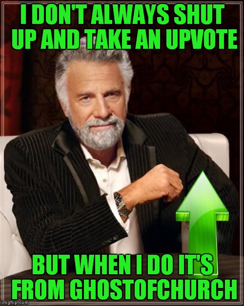 The Most Interesting Man In The World Meme | I DON'T ALWAYS SHUT UP AND TAKE AN UPVOTE BUT WHEN I DO IT'S FROM GHOSTOFCHURCH | image tagged in memes,the most interesting man in the world | made w/ Imgflip meme maker