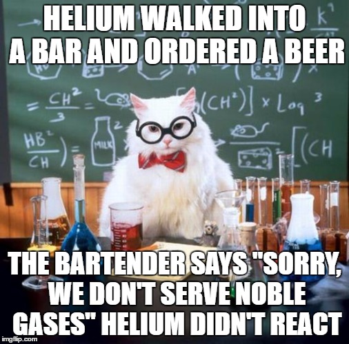 Chemistry Cat | HELIUM WALKED INTO A BAR AND ORDERED A BEER; THE BARTENDER SAYS "SORRY, WE DON'T SERVE NOBLE GASES" HELIUM DIDN'T REACT | image tagged in memes,chemistry cat,chemistry,chemicals | made w/ Imgflip meme maker