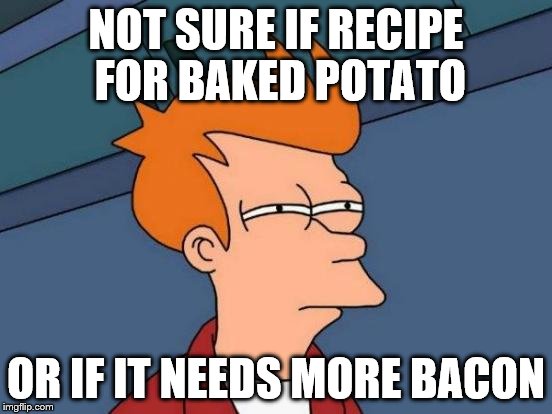 Futurama Fry Meme | NOT SURE IF RECIPE FOR BAKED POTATO OR IF IT NEEDS MORE BACON | image tagged in memes,futurama fry | made w/ Imgflip meme maker