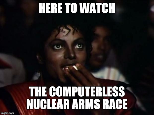 Michael Jackson Popcorn Meme | HERE TO WATCH; THE COMPUTERLESS NUCLEAR ARMS RACE | image tagged in memes,michael jackson popcorn | made w/ Imgflip meme maker