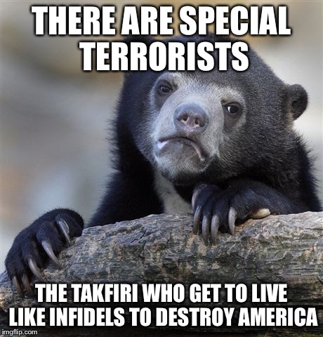 Confession Bear Meme | THERE ARE SPECIAL TERRORISTS THE TAKFIRI WHO GET TO LIVE LIKE INFIDELS TO DESTROY AMERICA | image tagged in memes,confession bear | made w/ Imgflip meme maker
