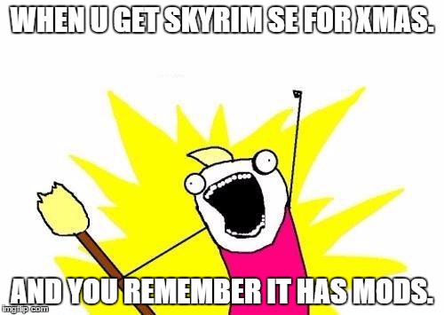 X All The Y | WHEN U GET SKYRIM SE FOR XMAS. AND YOU REMEMBER IT HAS MODS. | image tagged in memes,x all the y | made w/ Imgflip meme maker