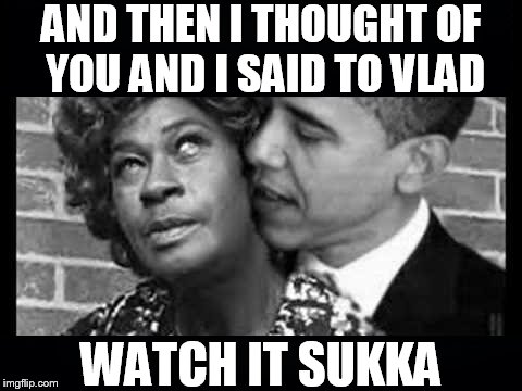 AND THEN I THOUGHT OF YOU AND I SAID TO VLAD WATCH IT SUKKA | image tagged in aunt esther obama whispers sweet nothings | made w/ Imgflip meme maker