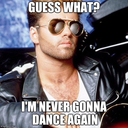 George Michael | GUESS WHAT? I'M NEVER GONNA DANCE AGAIN | image tagged in george michael | made w/ Imgflip meme maker