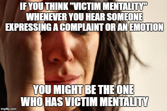 Truth Hurts, Donut | IF YOU THINK "VICTIM MENTALITY" WHENEVER YOU HEAR SOMEONE EXPRESSING A COMPLAINT OR AN EMOTION; YOU MIGHT BE THE ONE WHO HAS VICTIM MENTALITY | image tagged in memes,first world problems | made w/ Imgflip meme maker