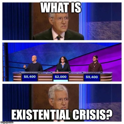 Jeopardy | WHAT IS; EXISTENTIAL CRISIS? | image tagged in jeopardy | made w/ Imgflip meme maker
