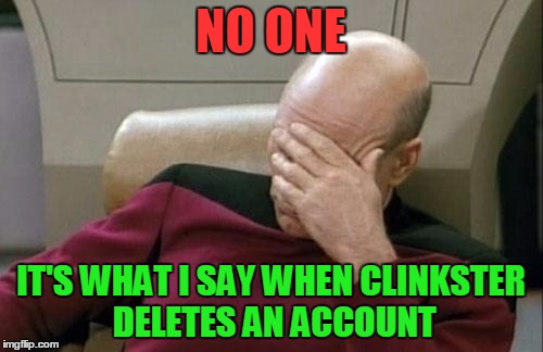 Captain Picard Facepalm Meme | NO ONE IT'S WHAT I SAY WHEN CLINKSTER DELETES AN ACCOUNT | image tagged in memes,captain picard facepalm | made w/ Imgflip meme maker