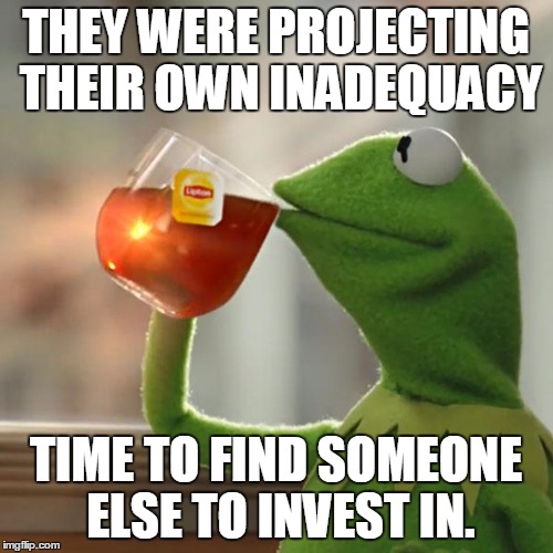 But That's None Of My Business Meme | THEY WERE PROJECTING THEIR OWN INADEQUACY TIME TO FIND SOMEONE ELSE TO INVEST IN. | image tagged in memes,but thats none of my business,kermit the frog | made w/ Imgflip meme maker
