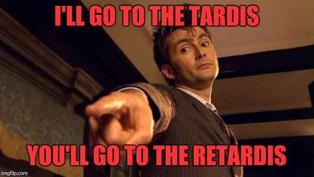Dr Who Pointing | I'LL GO TO THE TARDIS; YOU'LL GO TO THE RETARDIS | image tagged in dr who pointing | made w/ Imgflip meme maker