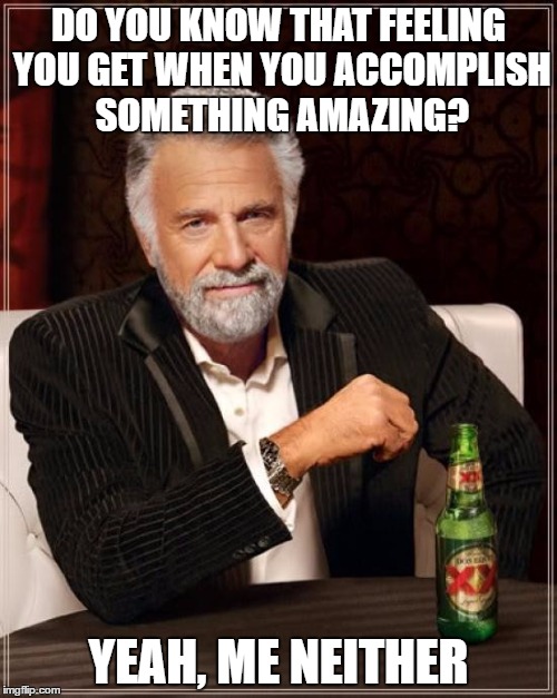 life is too hard for lazy people | DO YOU KNOW THAT FEELING YOU GET WHEN YOU ACCOMPLISH SOMETHING AMAZING? YEAH, ME NEITHER | image tagged in memes,the most interesting man in the world | made w/ Imgflip meme maker
