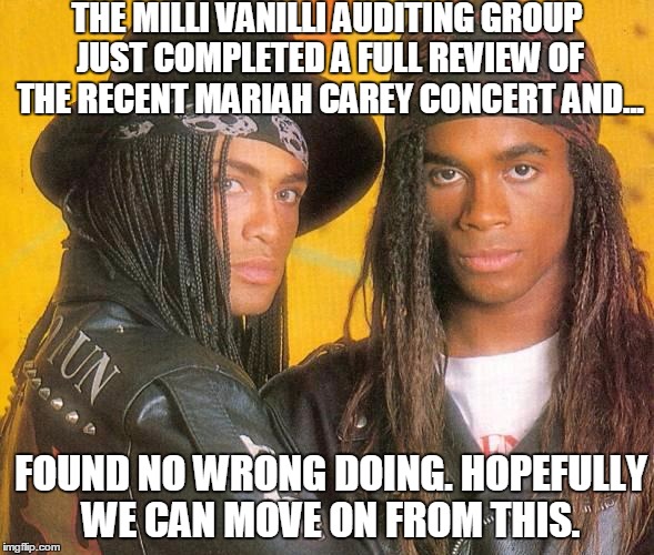 Sounds legit? |  THE MILLI VANILLI AUDITING GROUP JUST COMPLETED A FULL REVIEW OF THE RECENT MARIAH CAREY CONCERT AND... FOUND NO WRONG DOING. HOPEFULLY WE CAN MOVE ON FROM THIS. | image tagged in mariah carey christmas | made w/ Imgflip meme maker