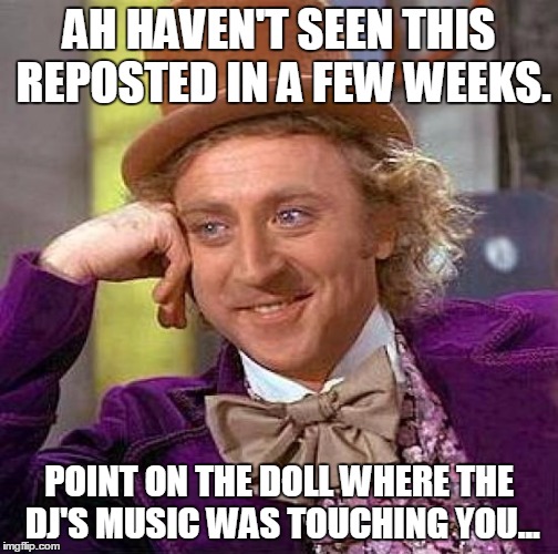 Creepy Condescending Wonka Meme | AH HAVEN'T SEEN THIS REPOSTED IN A FEW WEEKS. POINT ON THE DOLL WHERE THE DJ'S MUSIC WAS TOUCHING YOU... | image tagged in memes,creepy condescending wonka | made w/ Imgflip meme maker