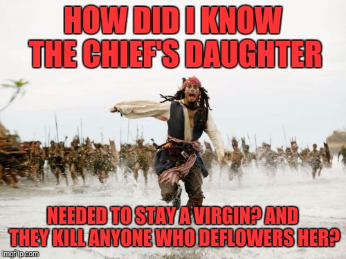 Jack Sparrow Being Chased Meme | HOW DID I KNOW THE CHIEF'S DAUGHTER; NEEDED TO STAY A VIRGIN? AND THEY KILL ANYONE WHO DEFLOWERS HER? | image tagged in memes,jack sparrow being chased | made w/ Imgflip meme maker