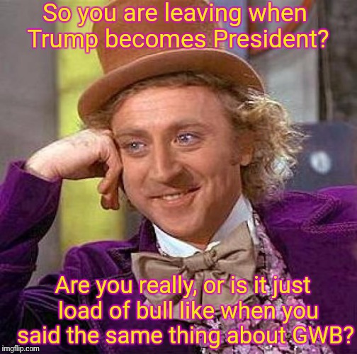 Creepy Condescending Wonka | So you are leaving when Trump becomes President? Are you really, or is it just  load of bull like when you said the same thing about GWB? | image tagged in memes,creepy condescending wonka | made w/ Imgflip meme maker